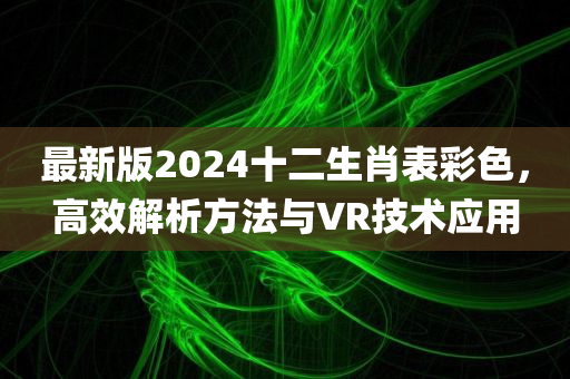 最新版2024十二生肖表彩色，高效解析方法与VR技术应用