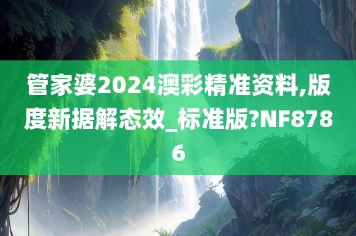 管家婆2024澳彩精准资料,版度新据解态效_标准版?NF8786