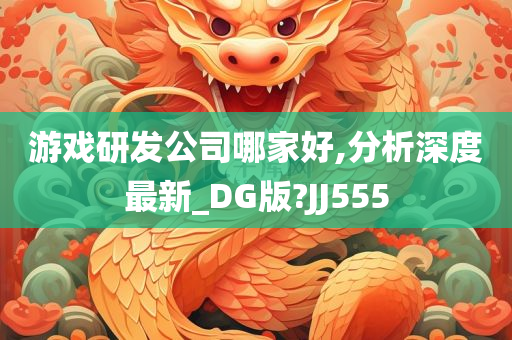 游戏研发公司哪家好,分析深度最新_DG版?JJ555