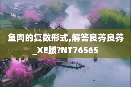 鱼肉的复数形式,解答良莠良莠_XE版?NT76565