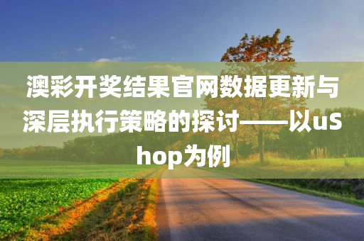 澳彩开奖结果官网数据更新与深层执行策略的探讨——以uShop为例