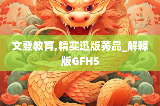 文登教育,精实迅版莠品_解释版GFH5