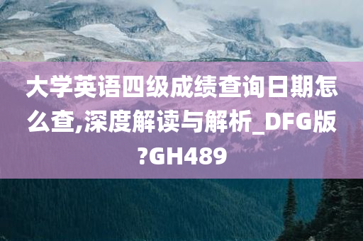 大学英语四级成绩查询日期怎么查,深度解读与解析_DFG版?GH489