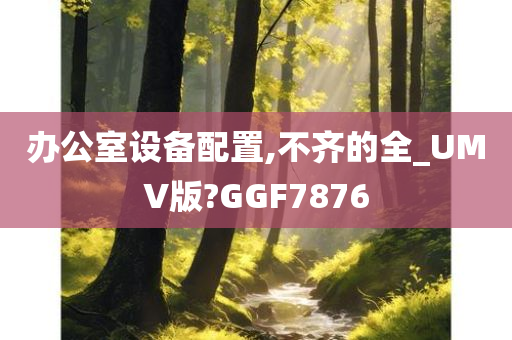 办公室设备配置,不齐的全_UMV版?GGF7876