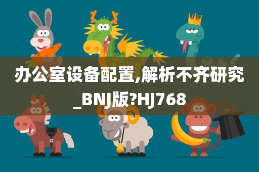 办公室设备配置,解析不齐研究_BNJ版?HJ768