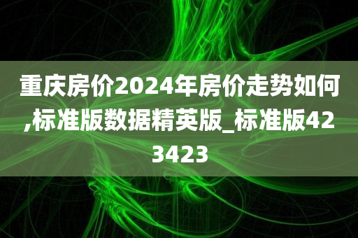 重庆房价2024年房价走势如何,标准版数据精英版_标准版423423