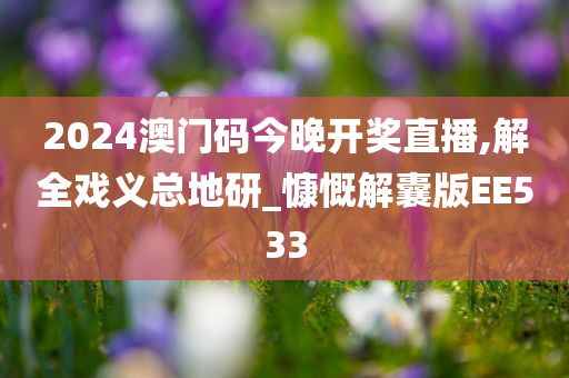 2024澳门码今晚开奖直播,解全戏义总地研_慷慨解囊版EE533