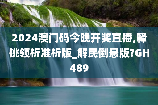 2024澳门码今晚开奖直播,释挑领析准析版_解民倒悬版?GH489