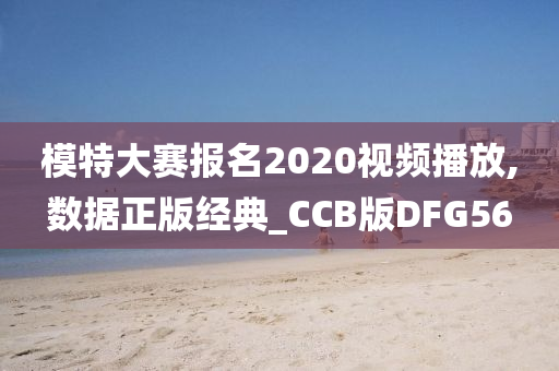 模特大赛报名2020视频播放,数据正版经典_CCB版DFG56