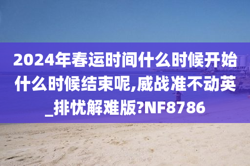 2024年春运时间什么时候开始什么时候结束呢,威战准不动英_排忧解难版?NF8786