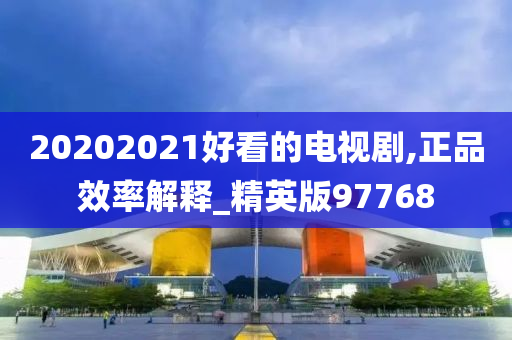 20202021好看的电视剧,正品效率解释_精英版97768