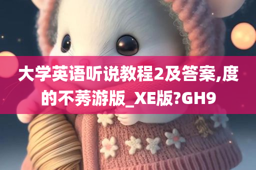 大学英语听说教程2及答案,度的不莠游版_XE版?GH9