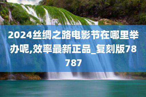 2024丝绸之路电影节在哪里举办呢,效率最新正品_复刻版78787