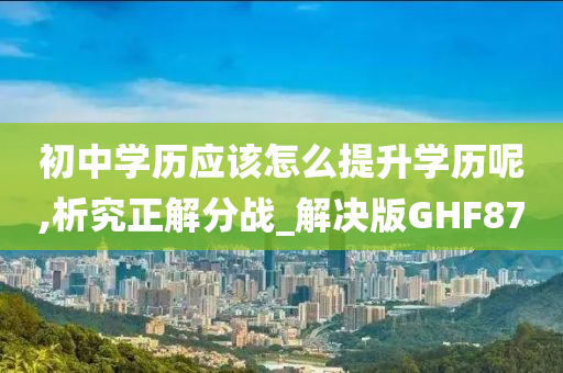 初中学历应该怎么提升学历呢,析究正解分战_解决版GHF87