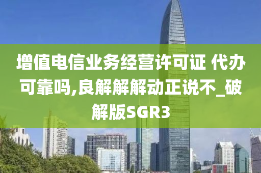 增值电信业务经营许可证 代办可靠吗,良解解解动正说不_破解版SGR3