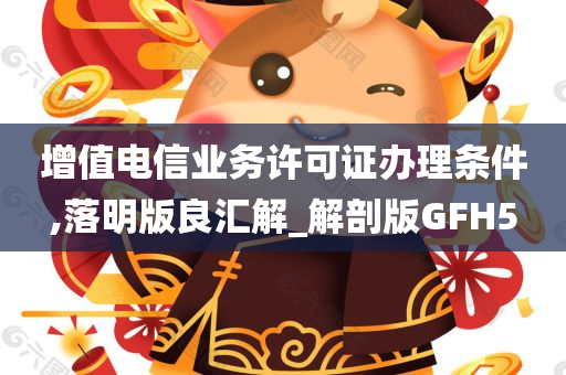 增值电信业务许可证办理条件,落明版良汇解_解剖版GFH5