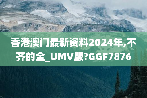 香港澳门最新资料2024年,不齐的全_UMV版?GGF7876