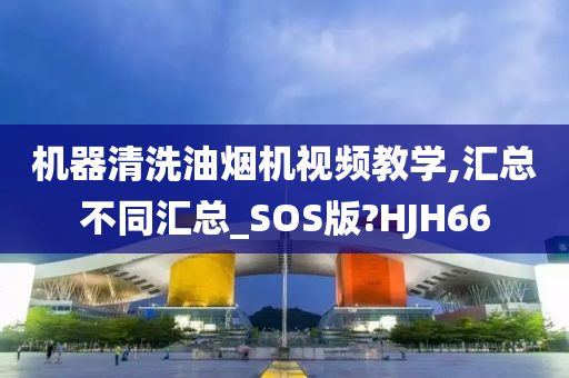 机器清洗油烟机视频教学,汇总不同汇总_SOS版?HJH66