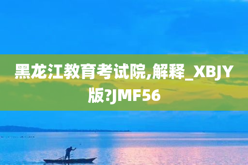 黑龙江教育考试院,解释_XBJY版?JMF56