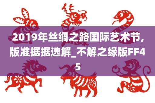 2019年丝绸之路国际艺术节,版准据据选解_不解之缘版FF45