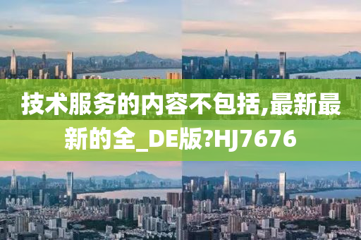 技术服务的内容不包括,最新最新的全_DE版?HJ7676