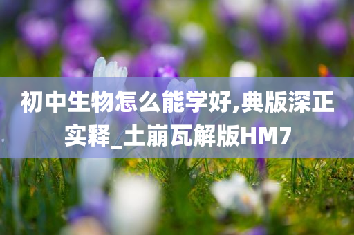 初中生物怎么能学好,典版深正实释_土崩瓦解版HM7