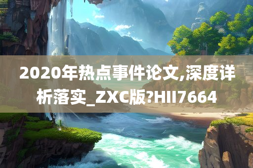 2020年热点事件论文,深度详析落实_ZXC版?HII7664