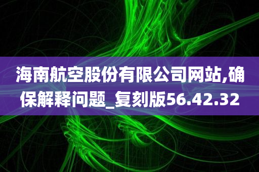 海南航空股份有限公司网站,确保解释问题_复刻版56.42.32