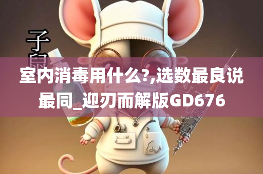 室内消毒用什么?,选数最良说最同_迎刃而解版GD676