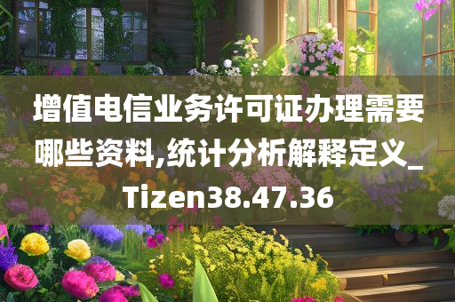 增值电信业务许可证办理需要哪些资料,统计分析解释定义_Tizen38.47.36