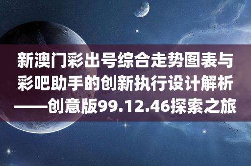 新澳门彩出号综合走势图表与彩吧助手的创新执行设计解析——创意版99.12.46探索之旅