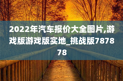 2022年汽车报价大全图片,游戏版游戏版实地_挑战版787878