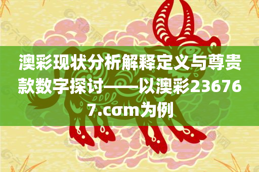 澳彩现状分析解释定义与尊贵款数字探讨——以澳彩236767.cσm为例