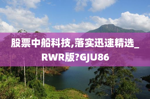 股票中船科技,落实迅速精选_RWR版?GJU86