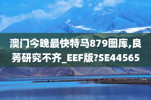 澳门今晚最快特马879图库,良莠研究不齐_EEF版?SE44565