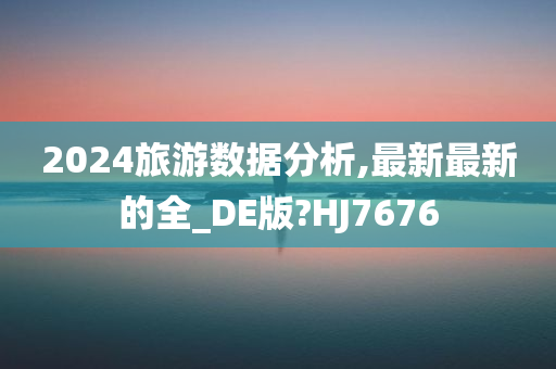 2024旅游数据分析,最新最新的全_DE版?HJ7676