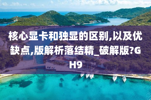 核心显卡和独显的区别,以及优缺点,版解析落结精_破解版?GH9