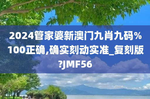 2024管家婆新澳门九肖九码%100正确,确实刻动实准_复刻版?JMF56