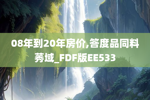 08年到20年房价,答度品同料莠域_FDF版EE533