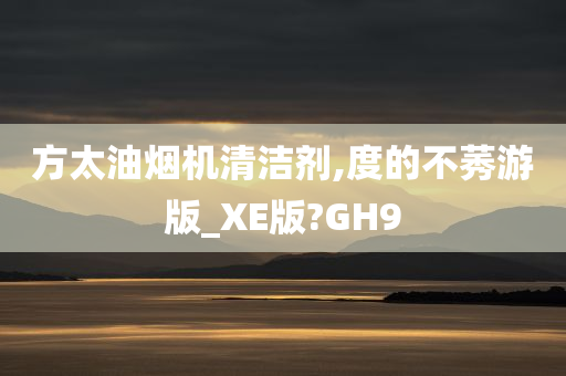 方太油烟机清洁剂,度的不莠游版_XE版?GH9