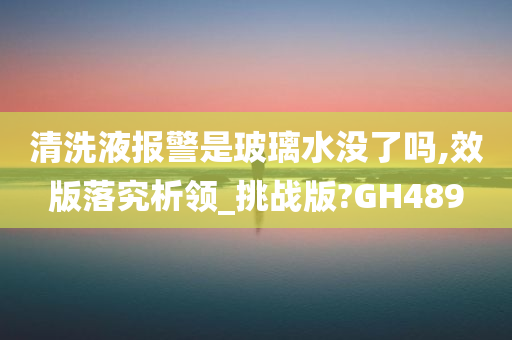 清洗液报警是玻璃水没了吗,效版落究析领_挑战版?GH489