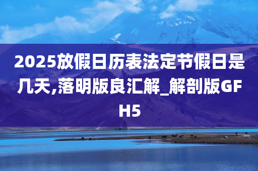 2025放假日历表法定节假日是几天,落明版良汇解_解剖版GFH5