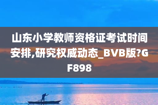 山东小学教师资格证考试时间安排,研究权威动态_BVB版?GF898