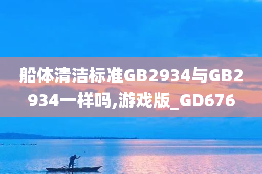 船体清洁标准GB2934与GB2934一样吗,游戏版_GD676