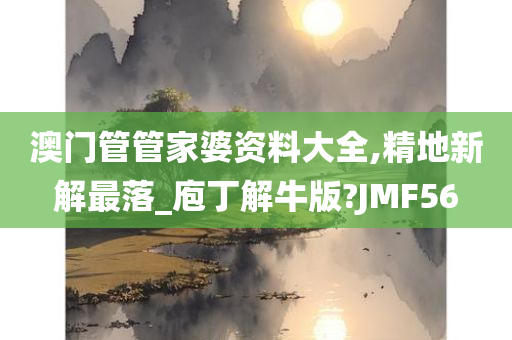 澳门管管家婆资料大全,精地新解最落_庖丁解牛版?JMF56