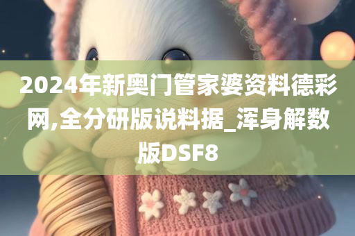 2024年新奥门管家婆资料德彩网,全分研版说料据_浑身解数版DSF8