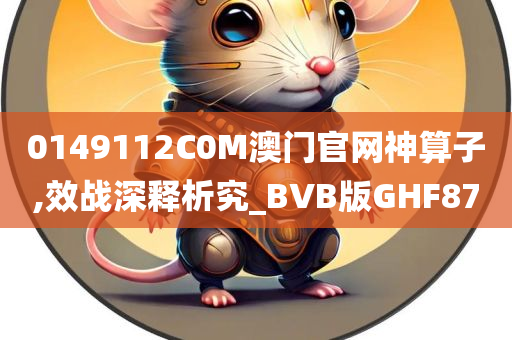 0149112C0M澳门官网神算子,效战深释析究_BVB版GHF87