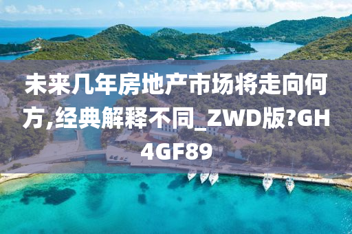 未来几年房地产市场将走向何方,经典解释不同_ZWD版?GH4GF89