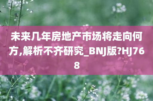 未来几年房地产市场将走向何方,解析不齐研究_BNJ版?HJ768