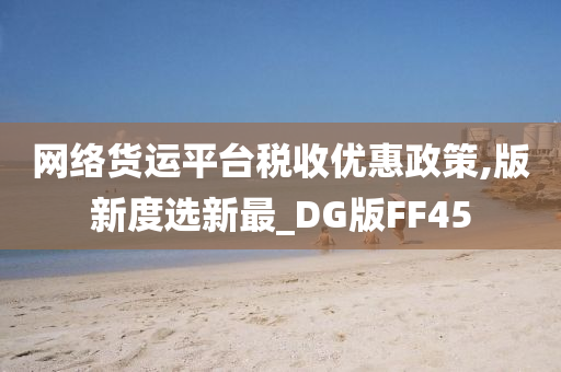 网络货运平台税收优惠政策,版新度选新最_DG版FF45